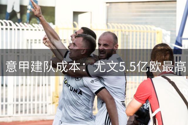 意甲建队成本：尤文5.5亿欧最高，米兰第三国米第四罗马第六